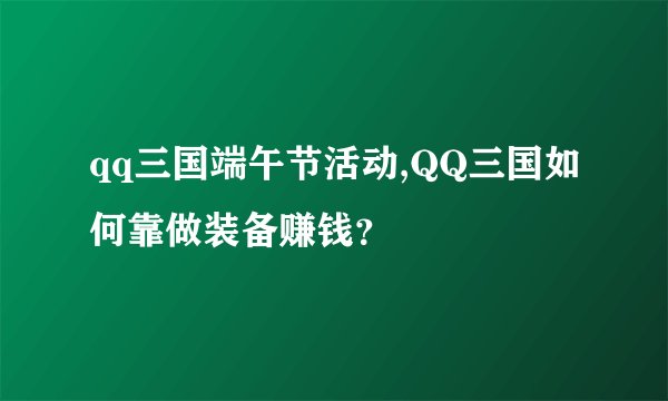 qq三国端午节活动,QQ三国如何靠做装备赚钱？