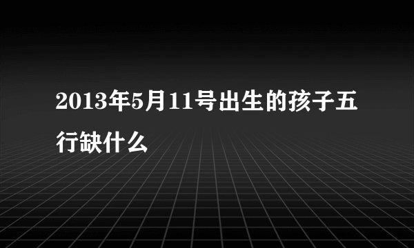 2013年5月11号出生的孩子五行缺什么