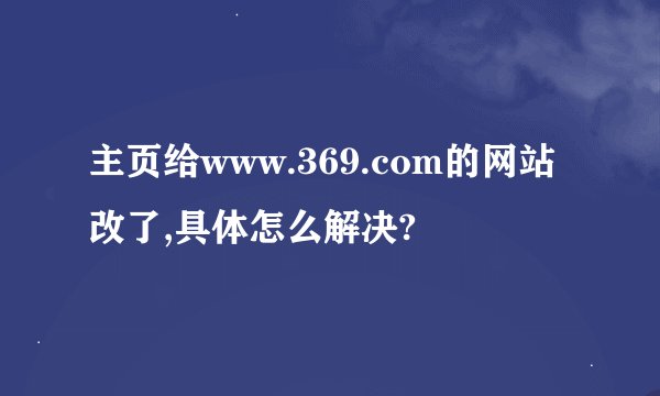 主页给www.369.com的网站改了,具体怎么解决?