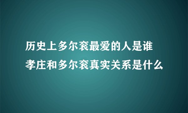 历史上多尔衮最爱的人是谁 孝庄和多尔衮真实关系是什么