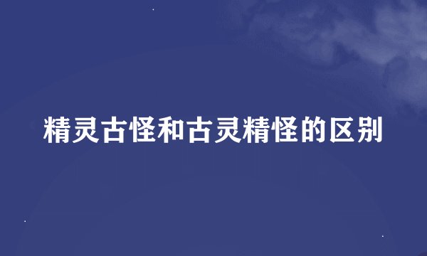 精灵古怪和古灵精怪的区别