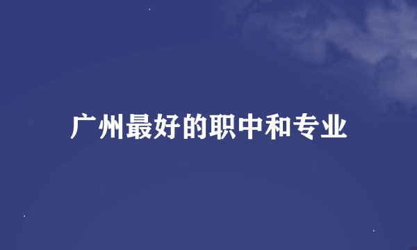 广州最好的职中和专业
