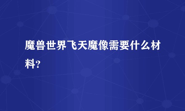 魔兽世界飞天魔像需要什么材料？