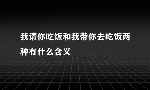 我请你吃饭和我带你去吃饭两种有什么含义