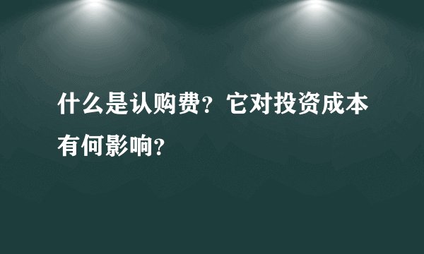 什么是认购费？它对投资成本有何影响？