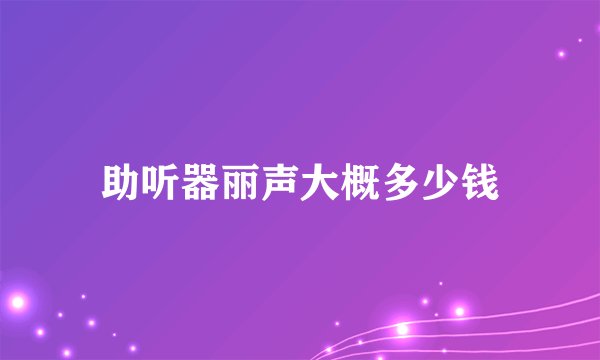 助听器丽声大概多少钱