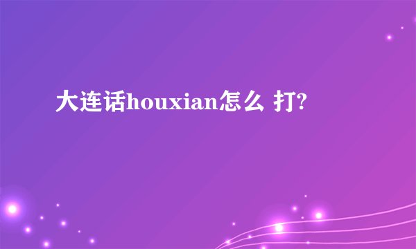 大连话houxian怎么 打?