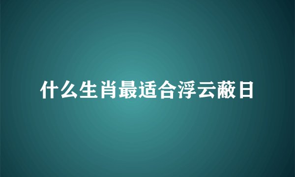 什么生肖最适合浮云蔽日