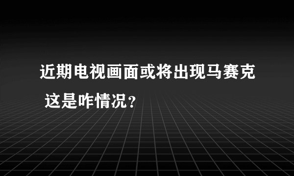 近期电视画面或将出现马赛克 这是咋情况？