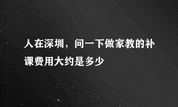 人在深圳，问一下做家教的补课费用大约是多少