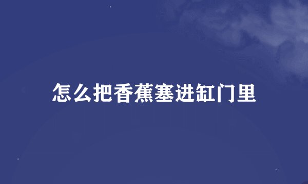 怎么把香蕉塞进缸门里