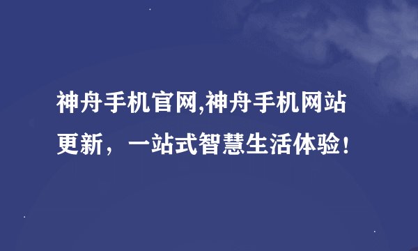 神舟手机官网,神舟手机网站更新，一站式智慧生活体验！