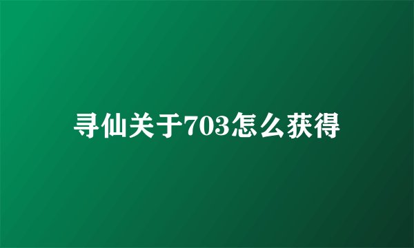 寻仙关于703怎么获得