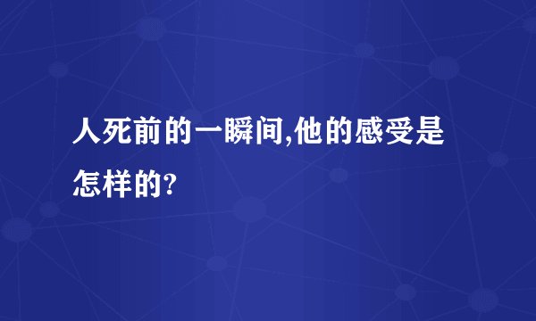 人死前的一瞬间,他的感受是怎样的?
