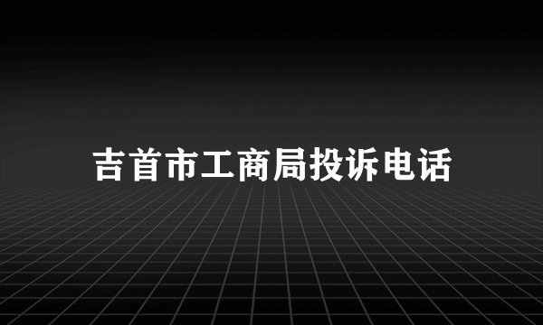 吉首市工商局投诉电话