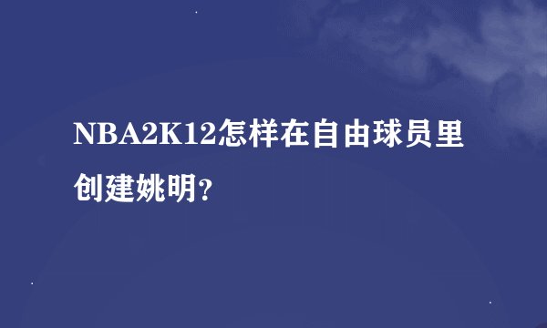 NBA2K12怎样在自由球员里创建姚明？