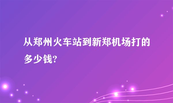 从郑州火车站到新郑机场打的多少钱?