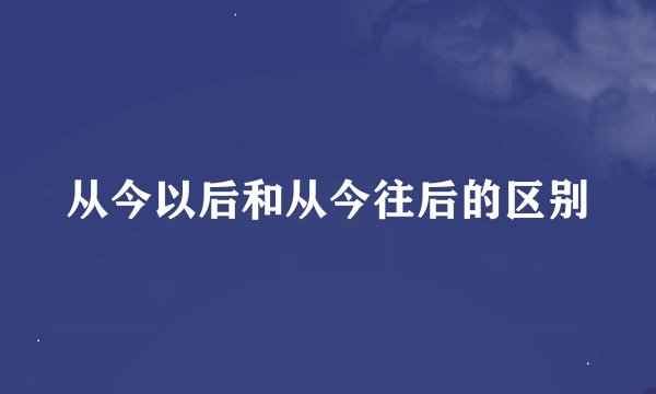 从今以后和从今往后的区别