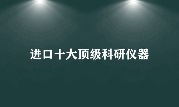 进口十大顶级科研仪器