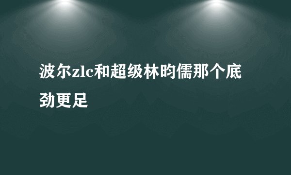 波尔zlc和超级林昀儒那个底劲更足