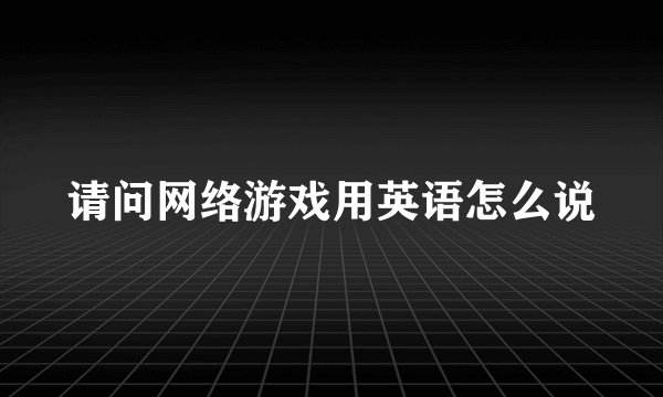 请问网络游戏用英语怎么说