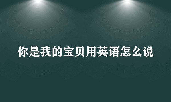 你是我的宝贝用英语怎么说