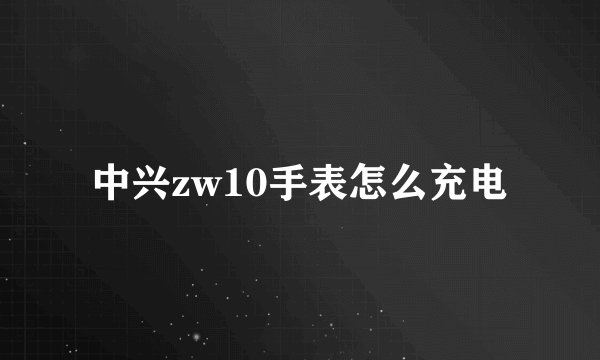 中兴zw10手表怎么充电