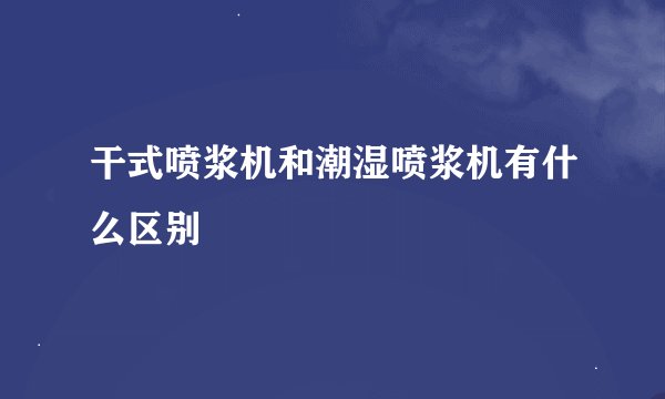 干式喷浆机和潮湿喷浆机有什么区别
