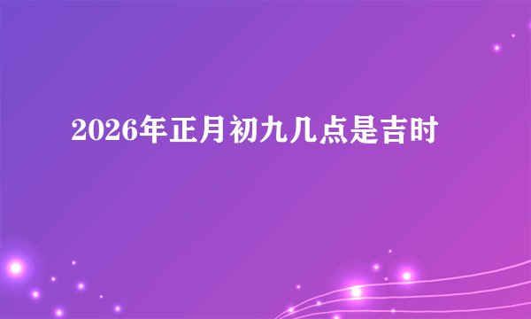 2026年正月初九几点是吉时