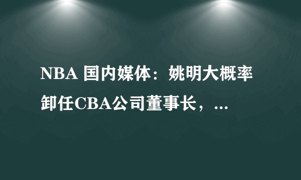 NBA 国内媒体：姚明大概率卸任CBA公司董事长，篮协主席不变