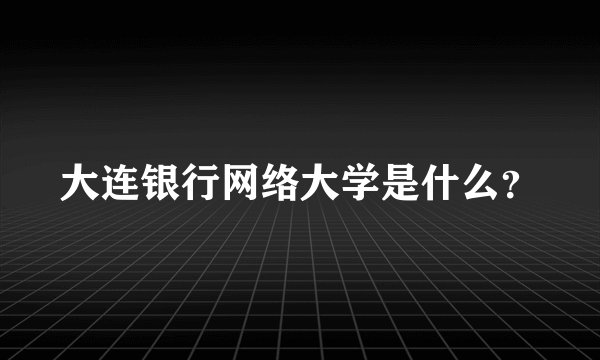大连银行网络大学是什么？