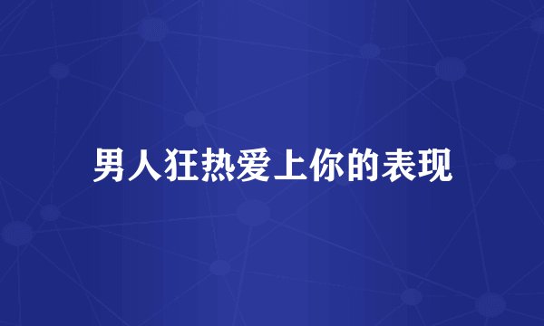 男人狂热爱上你的表现