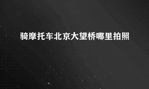 骑摩托车北京大望桥哪里拍照