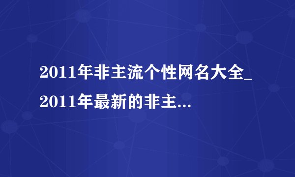 2011年非主流个性网名大全_2011年最新的非主流网名介绍