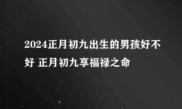 2024正月初九出生的男孩好不好 正月初九享福禄之命