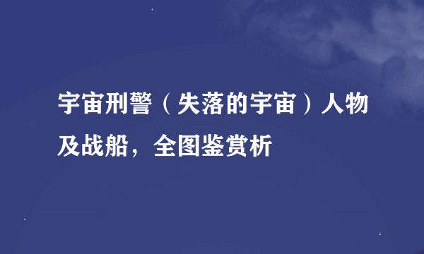 宇宙刑警（失落的宇宙）人物及战船，全图鉴赏析