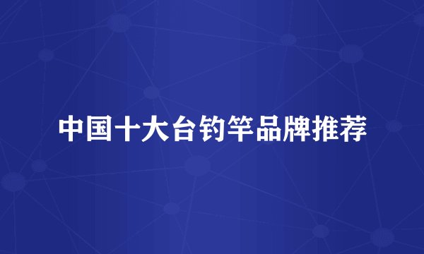 中国十大台钓竿品牌推荐