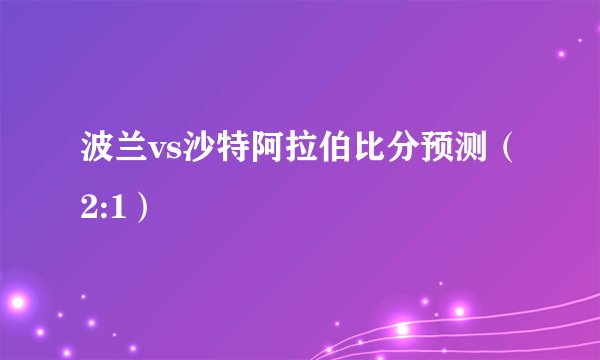 波兰vs沙特阿拉伯比分预测（2:1）