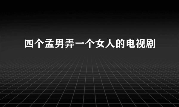 四个孟男弄一个女人的电视剧