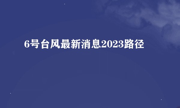 6号台风最新消息2023路径