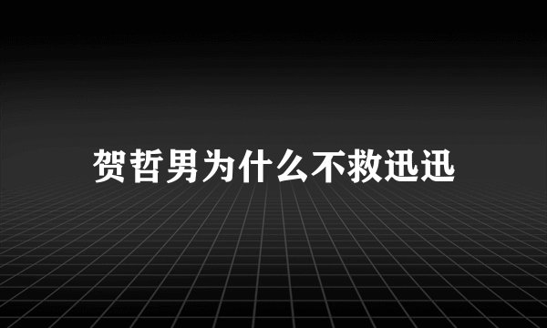 贺哲男为什么不救迅迅