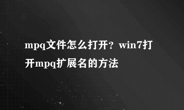 mpq文件怎么打开？win7打开mpq扩展名的方法