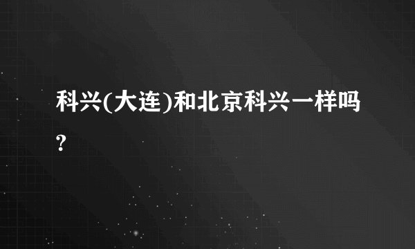 科兴(大连)和北京科兴一样吗?