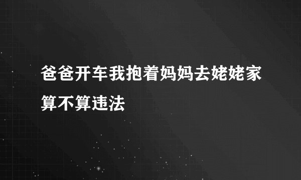 爸爸开车我抱着妈妈去姥姥家算不算违法