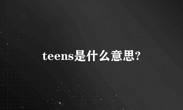 teens是什么意思?