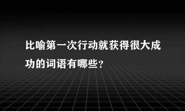 比喻第一次行动就获得很大成功的词语有哪些？