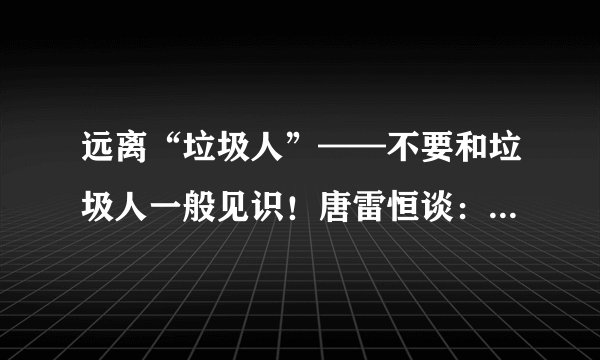远离“垃圾人”——不要和垃圾人一般见识！唐雷恒谈：什么是垃圾人定律