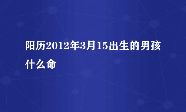 阳历2012年3月15出生的男孩什么命