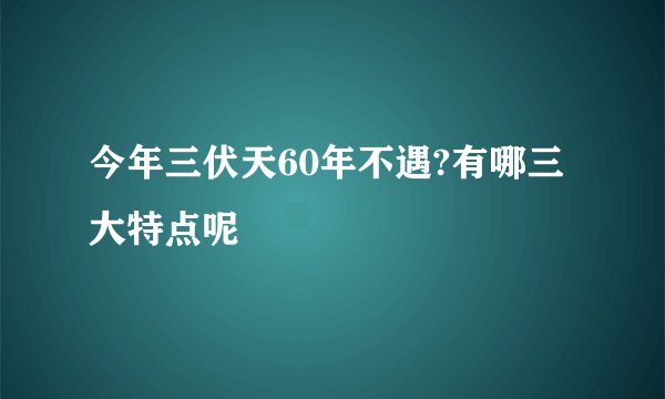 今年三伏天60年不遇?有哪三大特点呢