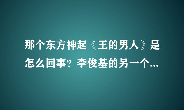 那个东方神起《王的男人》是怎么回事？李俊基的另一个版本吗？